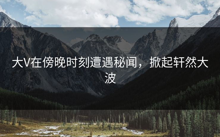 大V在傍晚时刻遭遇秘闻，掀起轩然大波