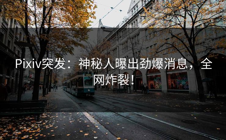 Pixiv突发：神秘人曝出劲爆消息，全网炸裂！