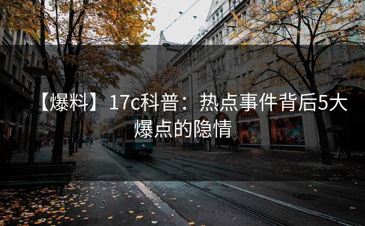 【爆料】17c科普：热点事件背后5大爆点的隐情