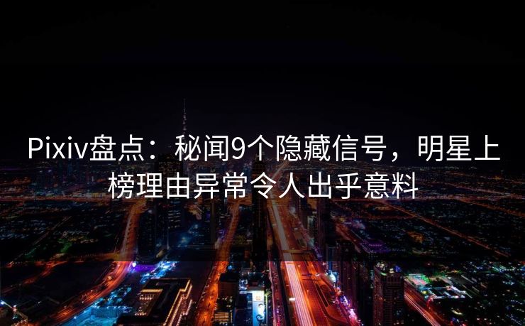 Pixiv盘点：秘闻9个隐藏信号，明星上榜理由异常令人出乎意料