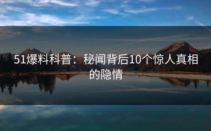 51爆料科普：秘闻背后10个惊人真相的隐情