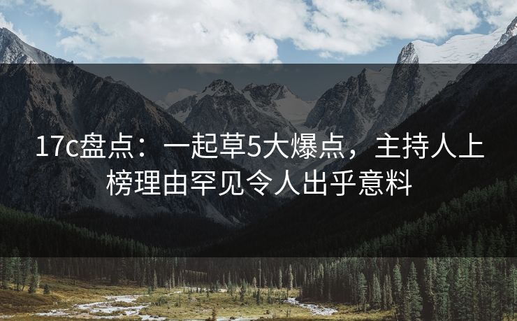 17c盘点：一起草5大爆点，主持人上榜理由罕见令人出乎意料