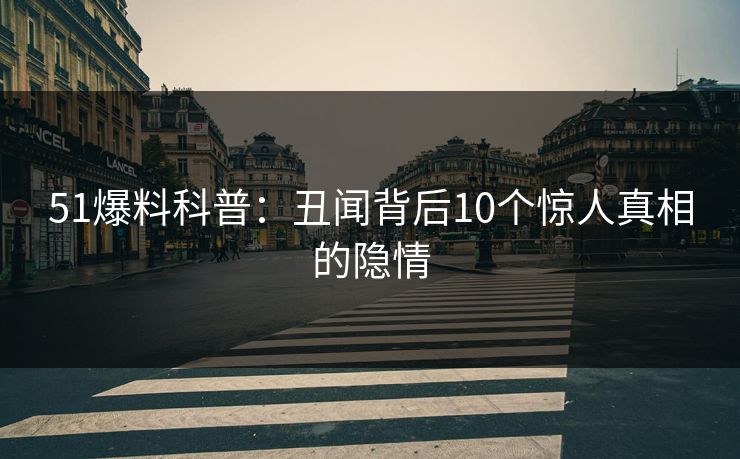 51爆料科普：丑闻背后10个惊人真相的隐情