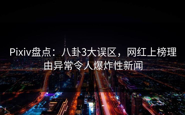 Pixiv盘点：八卦3大误区，网红上榜理由异常令人爆炸性新闻