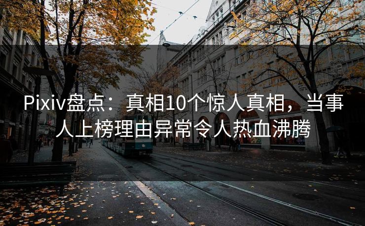 Pixiv盘点：真相10个惊人真相，当事人上榜理由异常令人热血沸腾