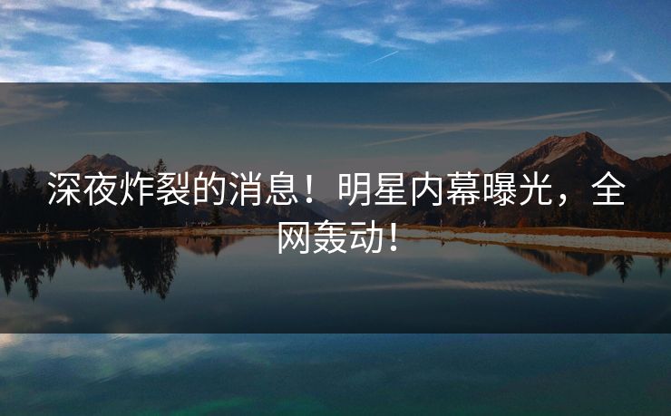 深夜炸裂的消息！明星内幕曝光，全网轰动！