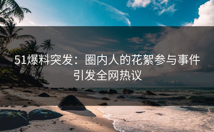 51爆料突发：圈内人的花絮参与事件引发全网热议