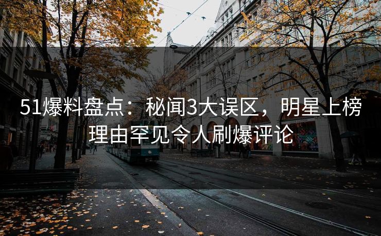 51爆料盘点：秘闻3大误区，明星上榜理由罕见令人刷爆评论