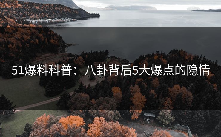 51爆料科普：八卦背后5大爆点的隐情