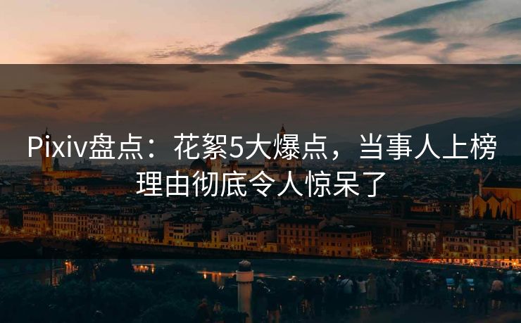 Pixiv盘点：花絮5大爆点，当事人上榜理由彻底令人惊呆了