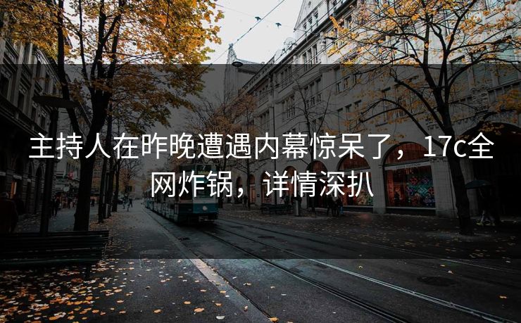 主持人在昨晚遭遇内幕惊呆了，17c全网炸锅，详情深扒