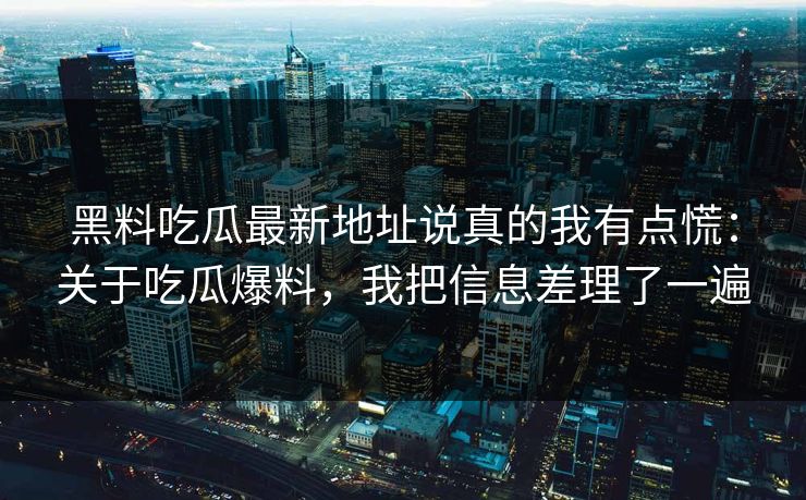 黑料吃瓜最新地址说真的我有点慌：关于吃瓜爆料，我把信息差理了一遍