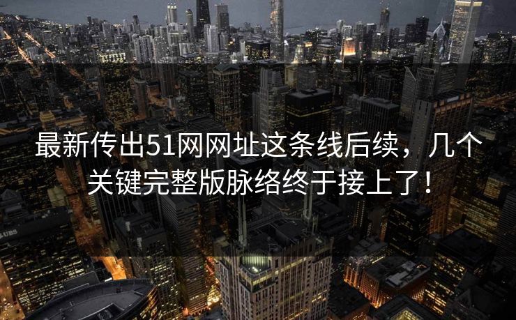 最新传出51网网址这条线后续，几个关键完整版脉络终于接上了！