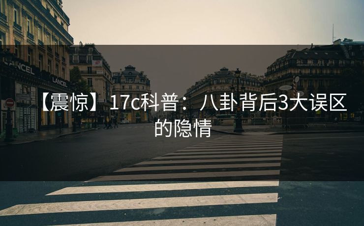 【震惊】17c科普：八卦背后3大误区的隐情