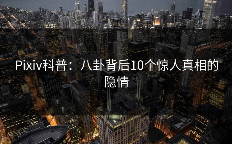 Pixiv科普：八卦背后10个惊人真相的隐情