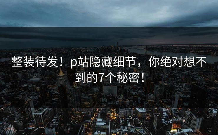 整装待发！p站隐藏细节，你绝对想不到的7个秘密！