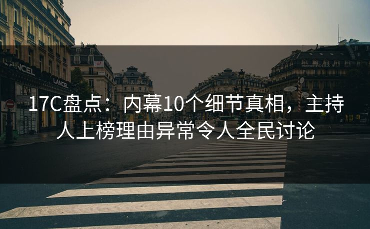 17C盘点：内幕10个细节真相，主持人上榜理由异常令人全民讨论