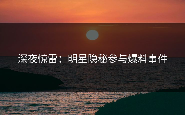 深夜惊雷：明星隐秘参与爆料事件