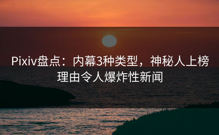 Pixiv盘点：内幕3种类型，神秘人上榜理由令人爆炸性新闻
