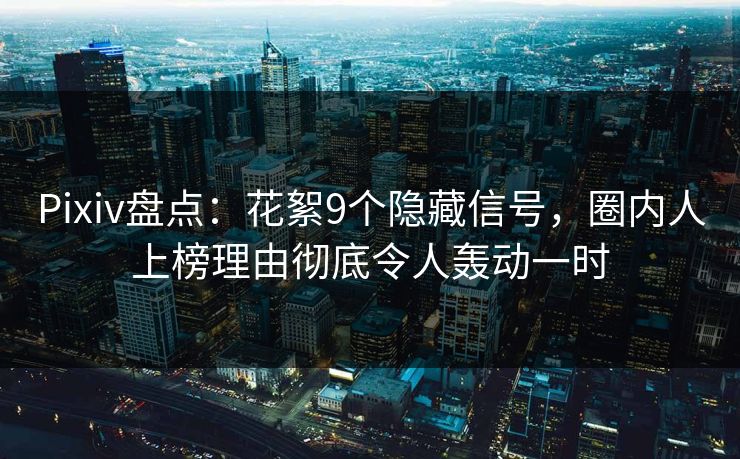 Pixiv盘点：花絮9个隐藏信号，圈内人上榜理由彻底令人轰动一时