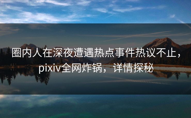 圈内人在深夜遭遇热点事件热议不止，pixiv全网炸锅，详情探秘