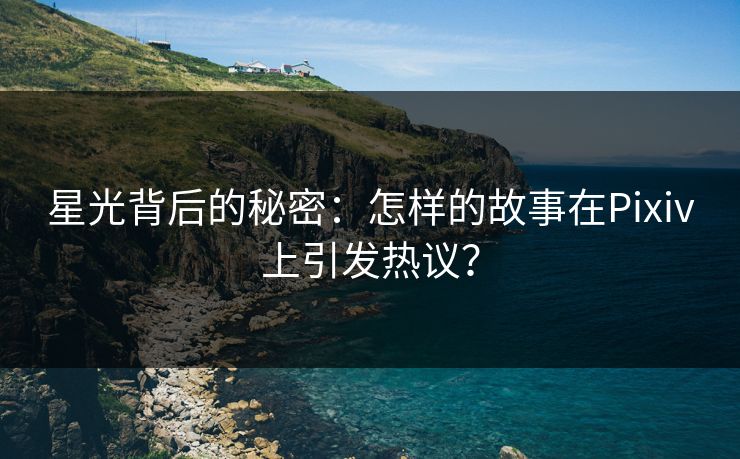 星光背后的秘密：怎样的故事在Pixiv上引发热议？