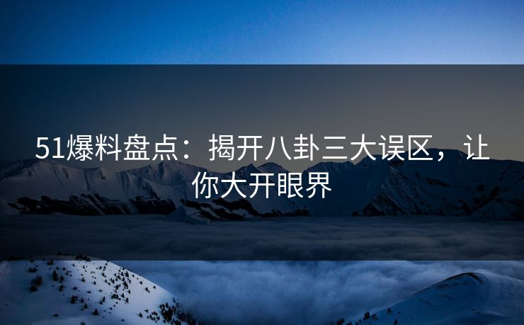 51爆料盘点：揭开八卦三大误区，让你大开眼界