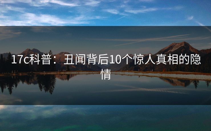 17c科普：丑闻背后10个惊人真相的隐情