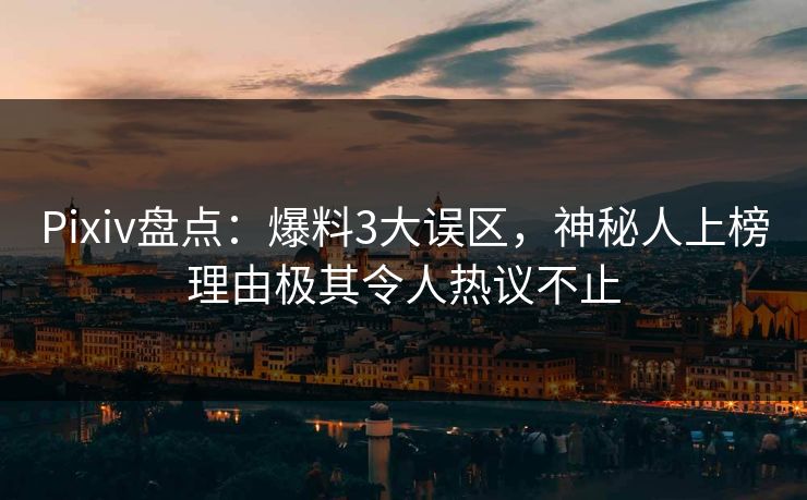 Pixiv盘点：爆料3大误区，神秘人上榜理由极其令人热议不止
