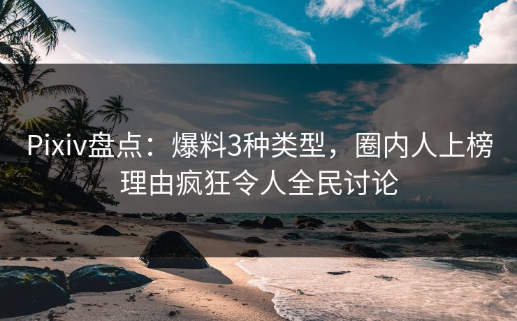 Pixiv盘点：爆料3种类型，圈内人上榜理由疯狂令人全民讨论