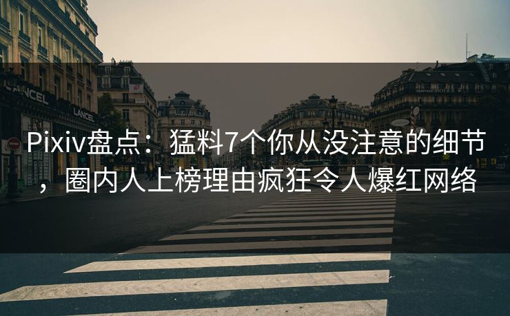 Pixiv盘点：猛料7个你从没注意的细节，圈内人上榜理由疯狂令人爆红网络