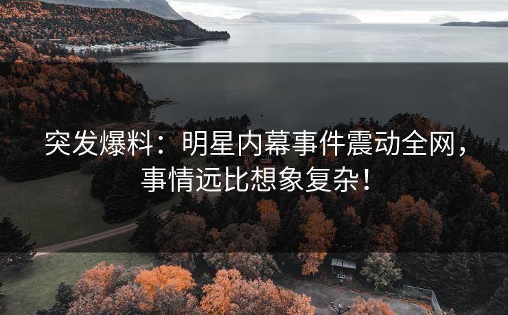 突发爆料：明星内幕事件震动全网，事情远比想象复杂！