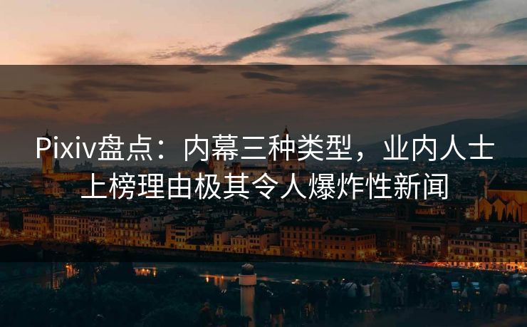Pixiv盘点：内幕三种类型，业内人士上榜理由极其令人爆炸性新闻