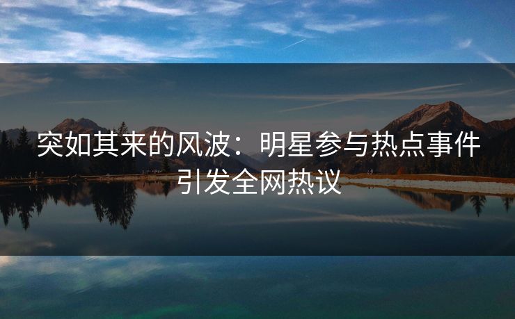 突如其来的风波：明星参与热点事件引发全网热议
