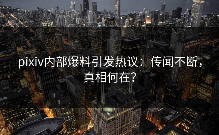 pixiv内部爆料引发热议：传闻不断，真相何在？