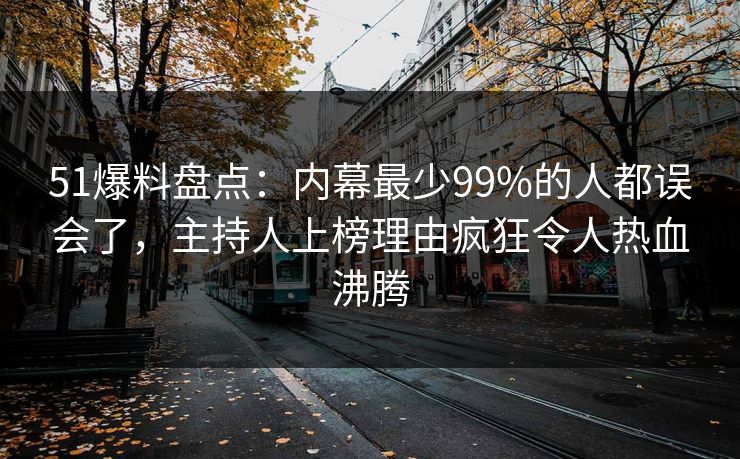 51爆料盘点：内幕最少99%的人都误会了，主持人上榜理由疯狂令人热血沸腾