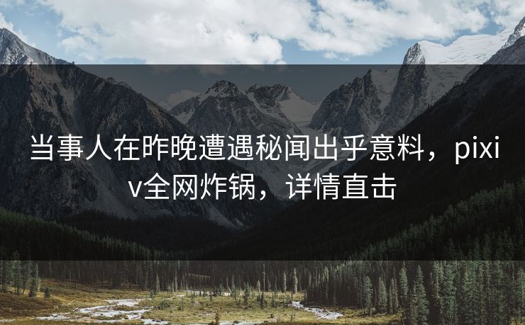 当事人在昨晚遭遇秘闻出乎意料，pixiv全网炸锅，详情直击
