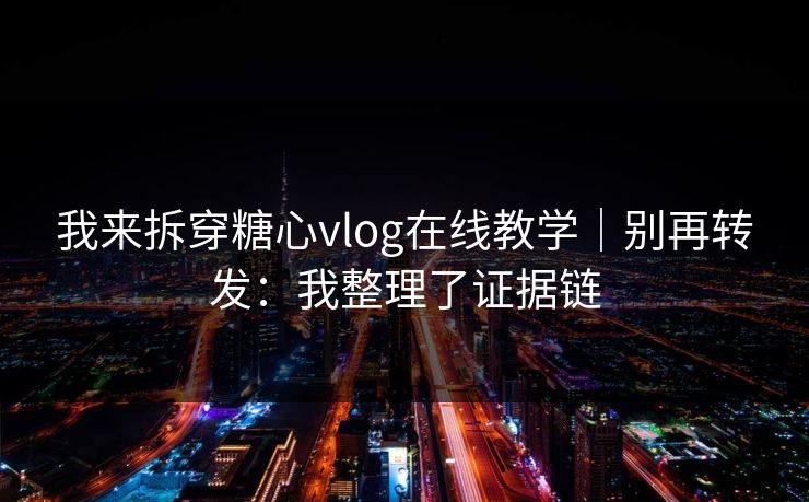 我来拆穿糖心vlog在线教学｜别再转发：我整理了证据链