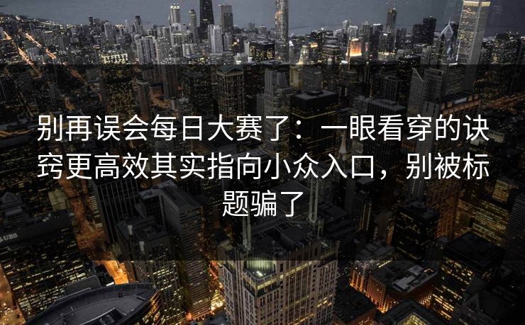 别再误会每日大赛了：一眼看穿的诀窍更高效其实指向小众入口，别被标题骗了