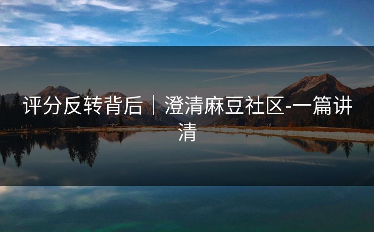 评分反转背后｜澄清麻豆社区-一篇讲清