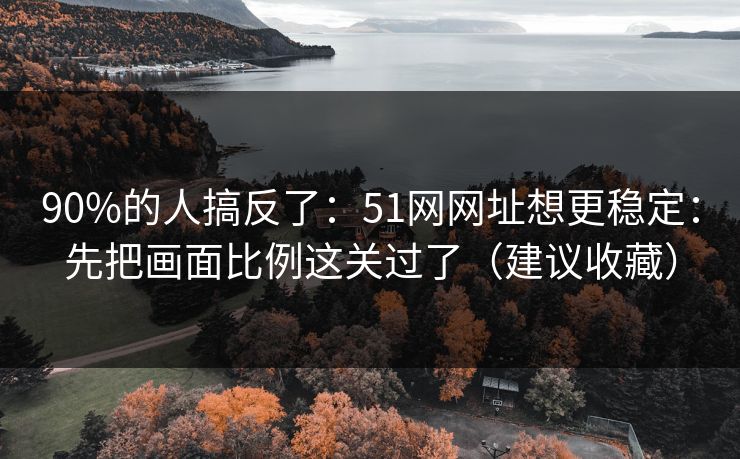 90%的人搞反了:51网网址想更稳定:先把画面比例这关过了(建议收藏) 90%的人搞反了:51网网址想更稳定:先把画面比例这关过了(建议收藏)