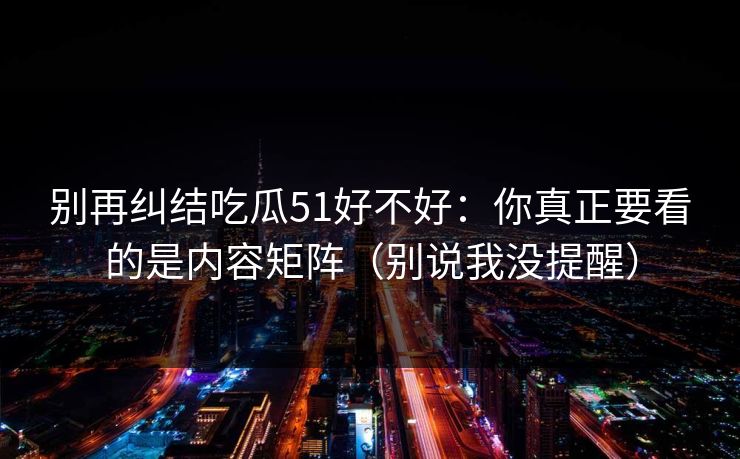 别再纠结吃瓜51好不好：你真正要看的是内容矩阵（别说我没提醒）