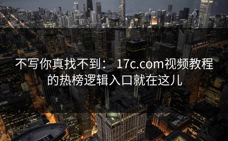 不写你真找不到： 17c.com视频教程的热榜逻辑入口就在这儿
