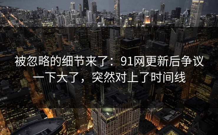 被忽略的细节来了：91网更新后争议一下大了，突然对上了时间线