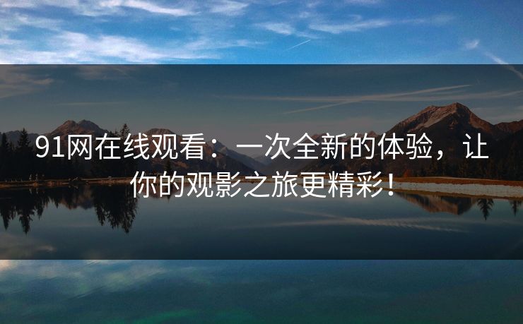 91网在线观看：一次全新的体验，让你的观影之旅更精彩！
