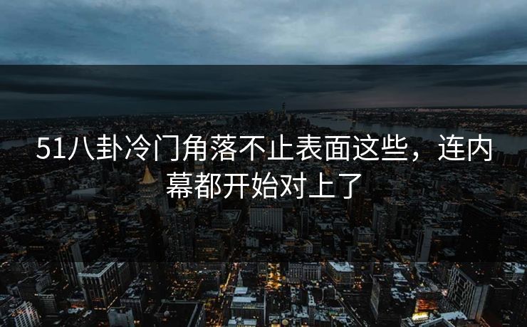 51八卦冷门角落不止表面这些,连内幕都开始对上了 51八卦冷门角落不止表面这些,连内幕都开始对上了