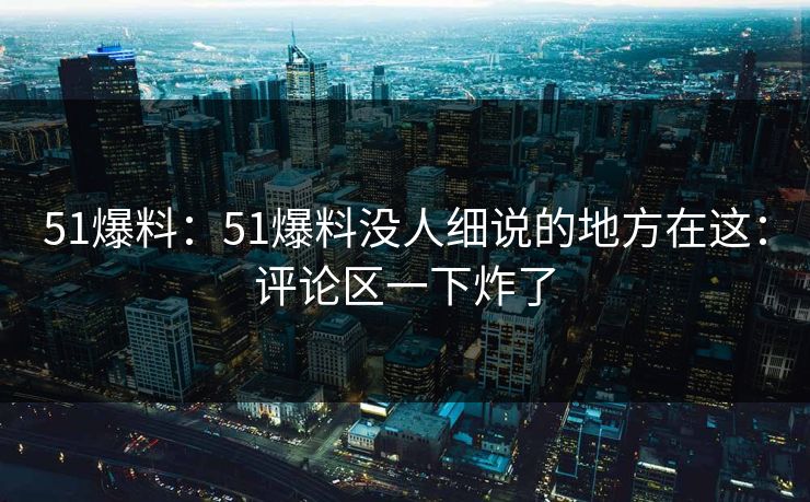 51爆料：51爆料没人细说的地方在这：评论区一下炸了